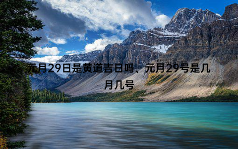 元月29日是黄道吉日吗、元月29号是几月几号