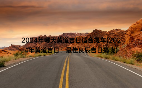 2024年哪天黄道吉日适合提车(2024年黄道吉日：最佳良辰吉日揭晓)