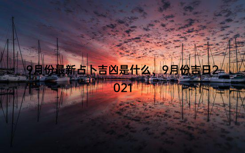 9月份最新占卜吉凶是什么、9月份吉日2021