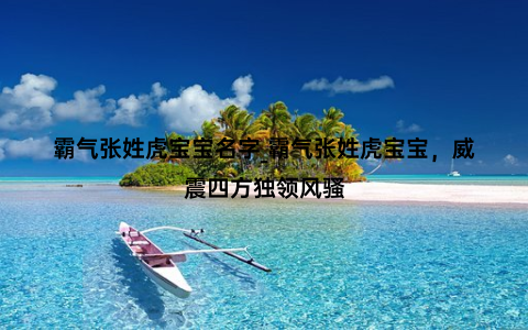 霸气张姓虎宝宝名字_霸气张姓虎宝宝，威震四方独领风骚