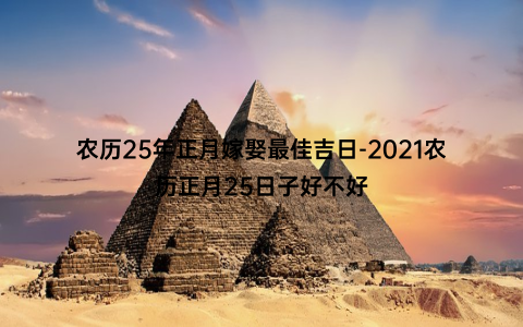 农历25年正月嫁娶最佳吉日-2021农历正月25日子好不好