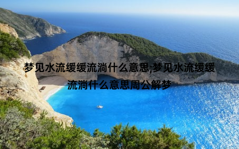 梦见水流缓缓流淌什么意思;梦见水流缓缓流淌什么意思周公解梦