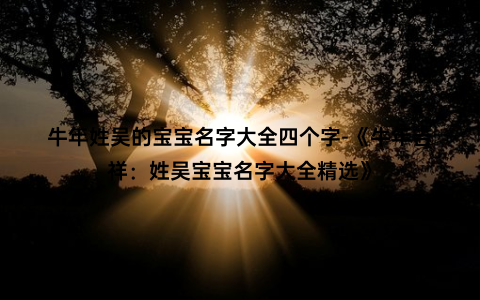 牛年姓吴的宝宝名字大全四个字-《牛年吉祥：姓吴宝宝名字大全精选》