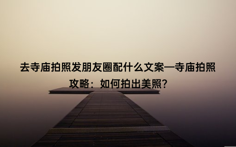 去寺庙拍照发朋友圈配什么文案—寺庙拍照攻略：如何拍出美照？