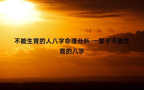 不能生育的人八字命理分析-一辈子不能生育的八字