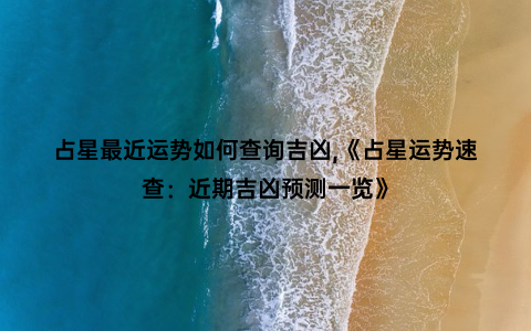 占星最近运势如何查询吉凶,《占星运势速查：近期吉凶预测一览》