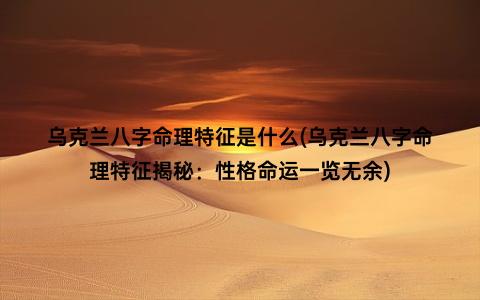 乌克兰八字命理特征是什么(乌克兰八字命理特征揭秘：性格命运一览无余)