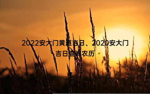 2022安大门黄道吉日、2020安大门吉日查询农历