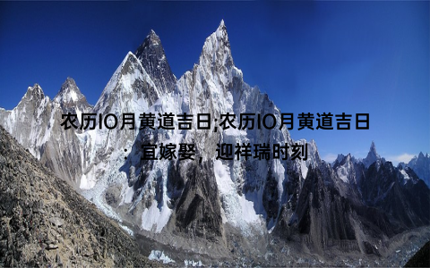 农历IO月黄道吉日;农历IO月黄道吉日：宜嫁娶，迎祥瑞时刻