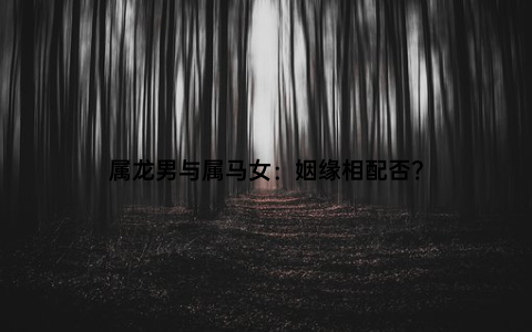 属龙男与属马女：姻缘相配否？