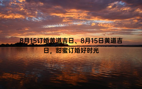 8月15订婚黄道吉日、8月15日黄道吉日，甜蜜订婚好时光