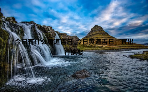 今日有什么黄道吉日-今日黄道吉日，宜出行嫁娶