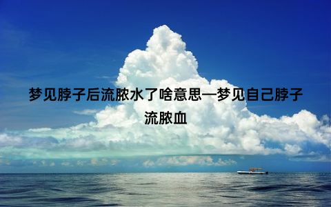 梦见脖子后流脓水了啥意思—梦见自己脖子流脓血