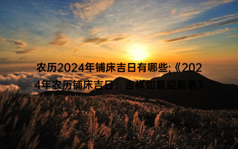 农历2024年铺床吉日有哪些;《2024年农历铺床吉日：吉祥如意迎新春》