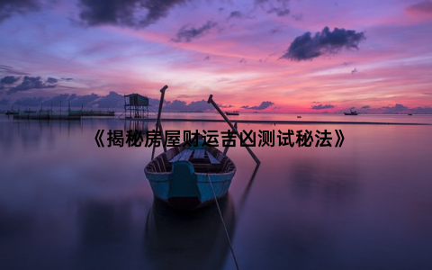 《揭秘房屋财运吉凶测试秘法》