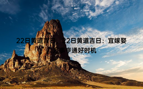 22日黄道吉日、22日黄道吉日：宜嫁娶，万事亨通好时机