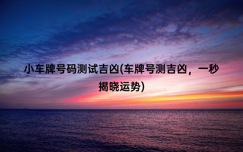 小车牌号码测试吉凶(车牌号测吉凶，一秒揭晓运势)