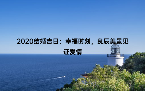 2020结婚吉日：幸福时刻，良辰美景见证爱情