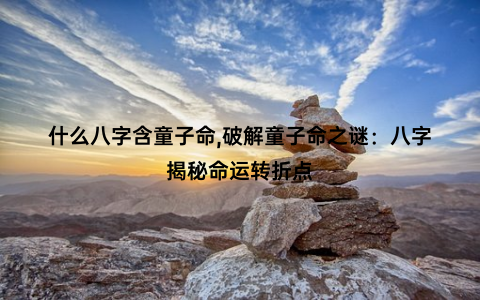 什么八字含童子命,破解童子命之谜：八字揭秘命运转折点