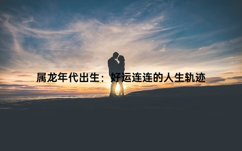 属龙年代出生：好运连连的人生轨迹