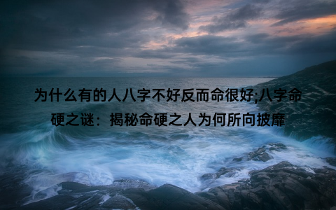 为什么有的人八字不好反而命很好;八字命硬之谜：揭秘命硬之人为何所向披靡