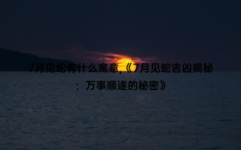 7月见蛇有什么寓意,《7月见蛇吉凶揭秘：万事顺遂的秘密》