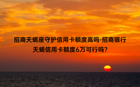 招商天蝎座守护信用卡额度高吗-招商银行天蝎信用卡额度6万可行吗？