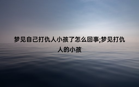 梦见自己打仇人小孩了怎么回事;梦见打仇人的小孩