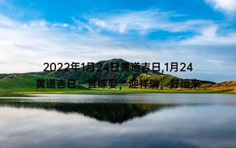 2022年1月24日黄道吉日,1月24黄道吉日：宜嫁娶，迎祥瑞，好运来