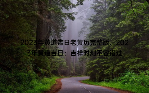 2023年黄道吉日老黄历完整版、2023年黄道吉日：吉祥时刻不容错过