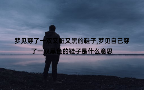 梦见穿了一双又脏又黑的鞋子,梦见自己穿了一双黑色的鞋子是什么意思