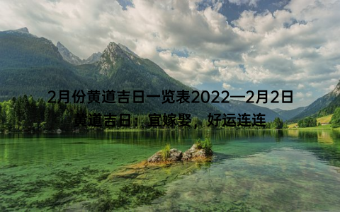 2月份黄道吉日一览表2022—2月2日黄道吉日：宜嫁娶，好运连连