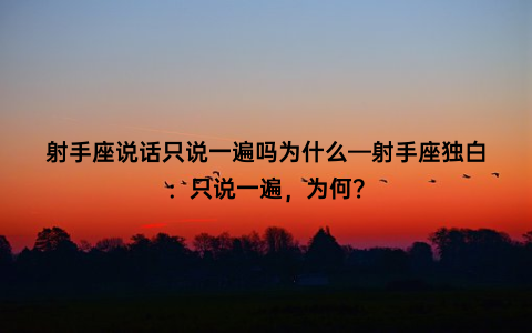 射手座说话只说一遍吗为什么—射手座独白：只说一遍，为何？