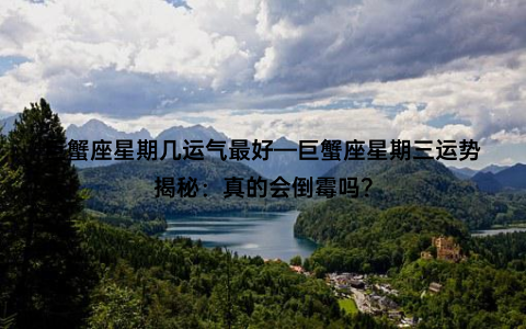 巨蟹座星期几运气最好—巨蟹座星期三运势揭秘：真的会倒霉吗？