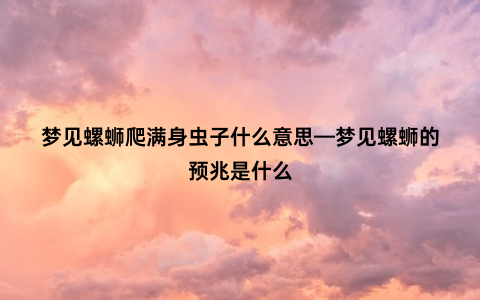 梦见螺蛳爬满身虫子什么意思—梦见螺蛳的预兆是什么