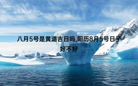 八月5号是黄道吉日吗,阳历8月5号日子好不好