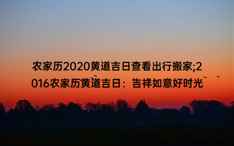 农家历2020黄道吉日查看出行搬家;2016农家历黄道吉日：吉祥如意好时光