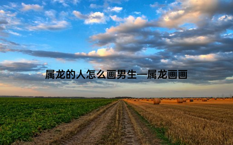 属龙的人怎么画男生—属龙画画