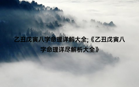 乙丑戊寅八字命理详解大全;《乙丑戊寅八字命理详尽解析大全》