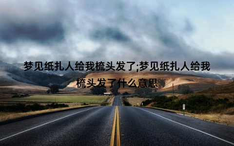 梦见纸扎人给我梳头发了;梦见纸扎人给我梳头发了什么意思