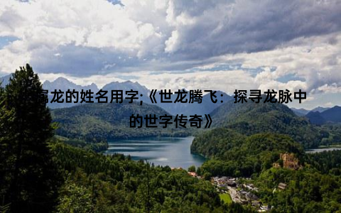 属龙的姓名用字;《世龙腾飞：探寻龙脉中的世字传奇》