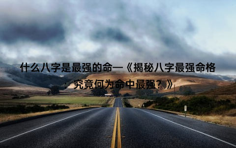 什么八字是最强的命—《揭秘八字最强命格：究竟何为命中最强？》