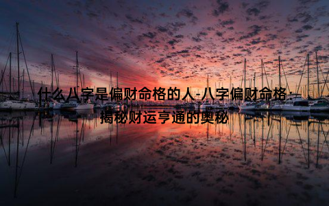 什么八字是偏财命格的人-八字偏财命格：揭秘财运亨通的奥秘