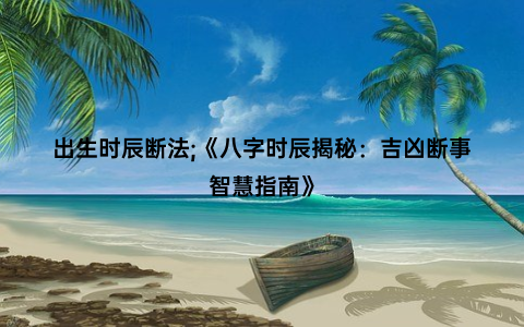 出生时辰断法;《八字时辰揭秘：吉凶断事智慧指南》