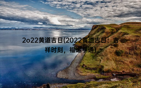 2o22黄道吉日(2022黄道吉日：吉祥时刻，福运亨通)