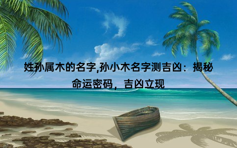 姓孙属木的名字,孙小木名字测吉凶：揭秘命运密码，吉凶立现