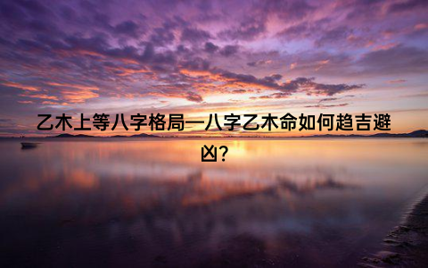 乙木上等八字格局—八字乙木命如何趋吉避凶？