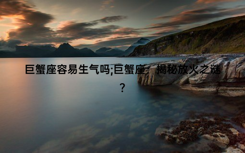 巨蟹座容易生气吗;巨蟹座：揭秘放火之谜？