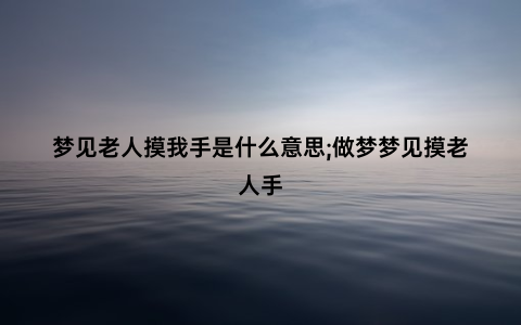 梦见老人摸我手是什么意思;做梦梦见摸老人手