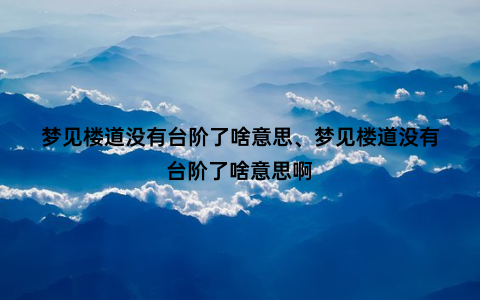 梦见楼道没有台阶了啥意思、梦见楼道没有台阶了啥意思啊